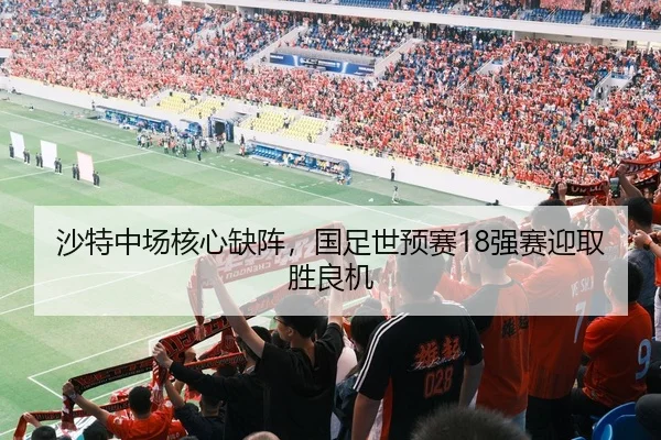沙特中场核心缺阵，国足世预赛18强赛迎取胜良机