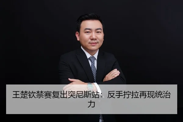 王楚钦禁赛复出突尼斯站：反手拧拉再现统治力