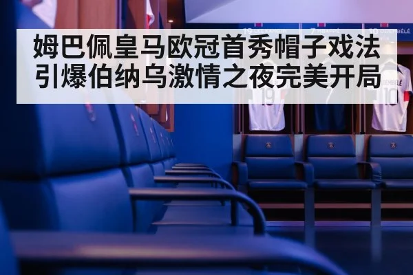 姆巴佩皇马欧冠首秀帽子戏法引爆伯纳乌激情之夜完美开局