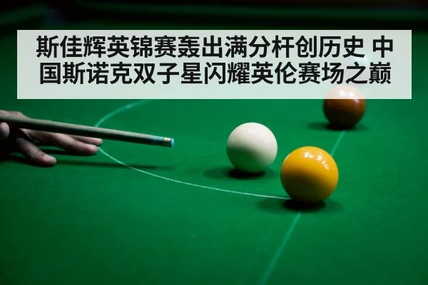 斯佳辉英锦赛轰出满分杆创历史 中国斯诺克双子星闪耀英伦赛场之巅