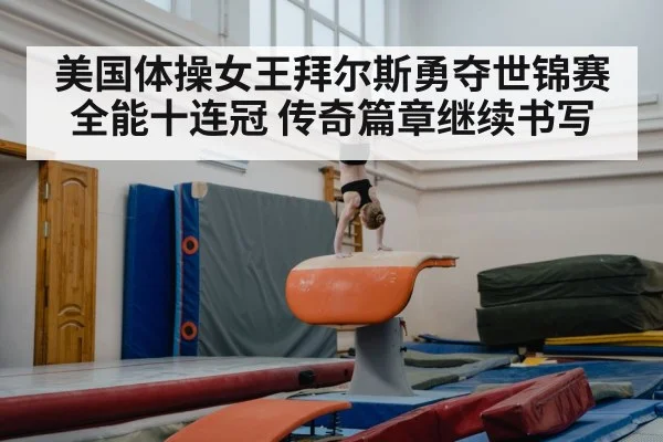 美国体操女王拜尔斯勇夺世锦赛全能十连冠 传奇篇章继续书写