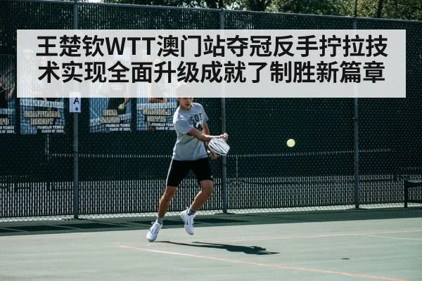 王楚钦WTT澳门站夺冠反手拧拉技术实现全面升级成就了制胜新篇章