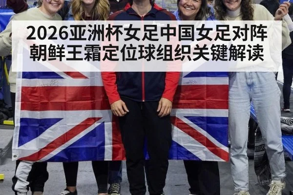 2026亚洲杯女足中国女足对阵朝鲜王霜定位球组织关键解读