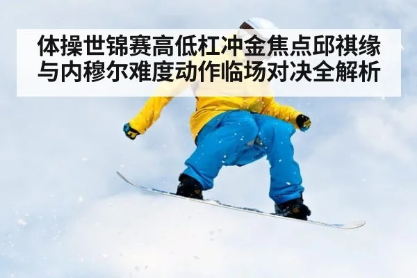 体操世锦赛高低杠冲金焦点邱祺缘与内穆尔难度动作临场对决全解析